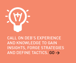 Call on Deb’s experience and knowledge to gain insights, forge strategies and define tactics. Go > 
