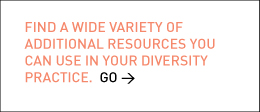 Find a wide variety of additional resources you can use in your diversity practice. Go > 