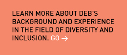 Learn more about Deb’s background and experience in the field of diversity and inclusion. Go > 