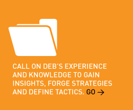 Call on Deb’s experience and knowledge to gain insights, forge strategies and define tactics. Go > 