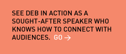 See Deb in action as a sought-after speaker who knows how to connect with audiences. Go > 